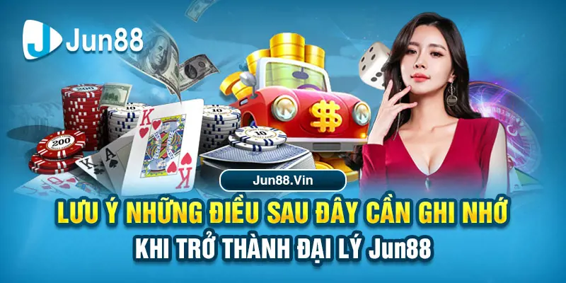 Lưu ý những điều sau đây cần ghi nhớ khi trở thành đại lý Jun88